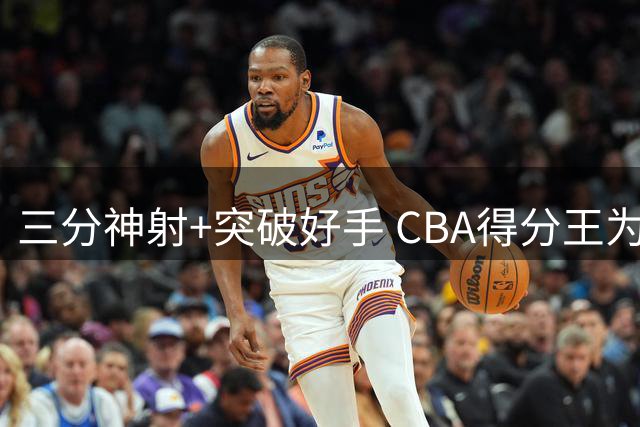 三分神射+突破好手 CBA得分王为何无缘国家队？
