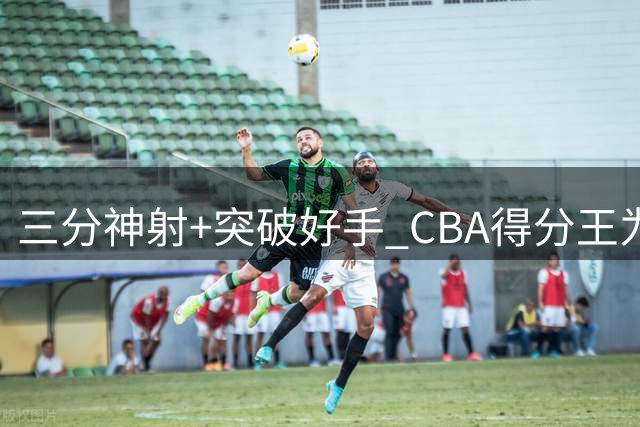 三分神射+突破好手 CBA得分王为何无缘国家队？