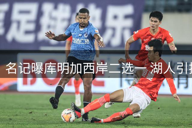 名记曝库明加西岸二选一 湖人引援需第三方交易
