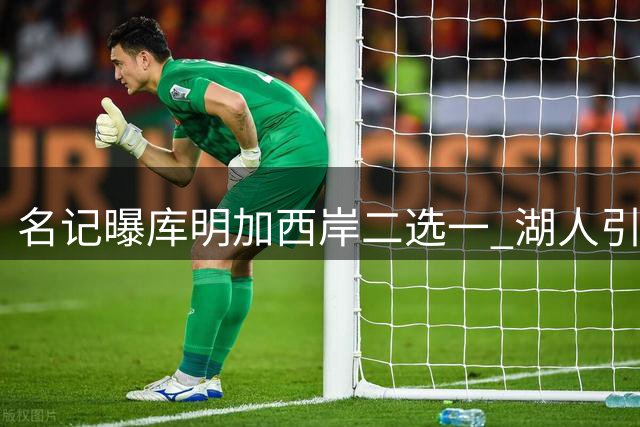 名记曝库明加西岸二选一 湖人引援需第三方交易
