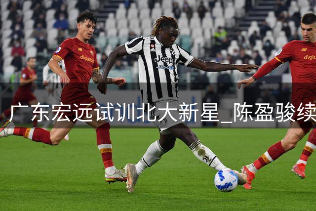 广东宏远试训北大新星 陈盈骏续约北京首钢落定
