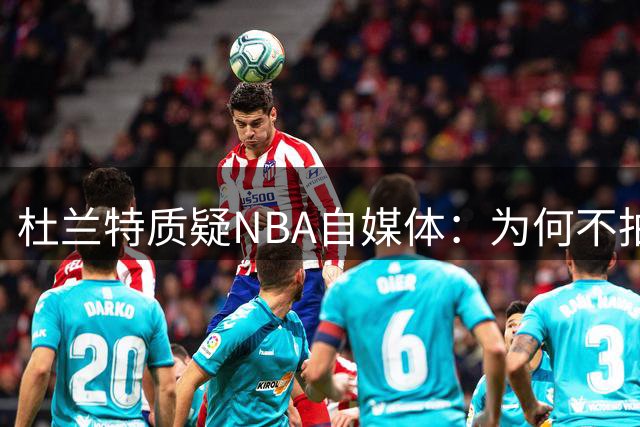 杜兰特质疑NBA自媒体：为何不拍摄真实对抗赛内容