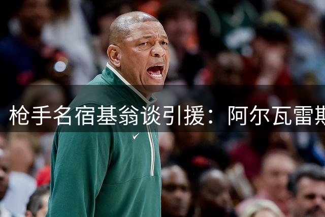 枪手名宿基翁谈引援：阿尔瓦雷斯或成关键拼图 维尼修斯级别值得追求