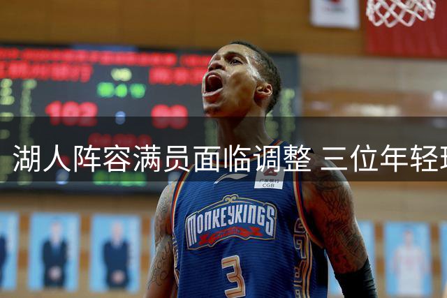 湖人阵容满员面临调整 三位年轻球员或被交易
