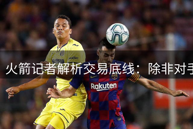 火箭记者解析交易底线：除非对手崩盘 否则不会牺牲未来
