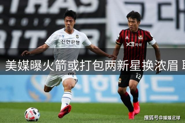 美媒曝火箭或打包两新星换浓眉 联手杜兰特冲击西部前四