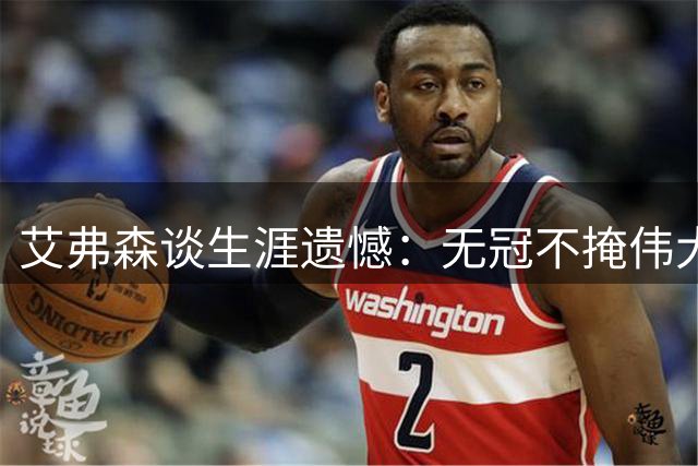 艾弗森谈生涯遗憾：无冠不掩伟大