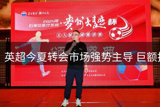 英超今夏转会市场强势主导 巨额投入能否确保欧战优势？