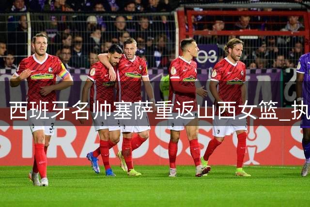 西班牙名帅塞萨重返山西女篮 执掌球队新赛季教鞭