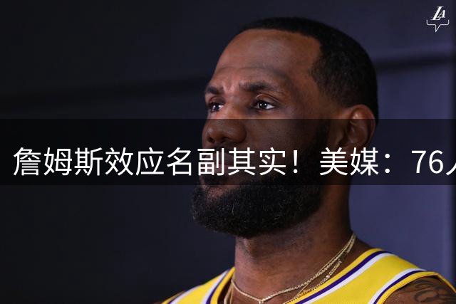 詹姆斯效应名副其实！美媒：76人新赛季主场揭幕战票价暴涨731%！