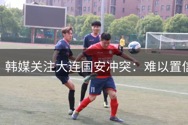 韩媒关注大连国安冲突：难以置信 中超发生了一起丑闻