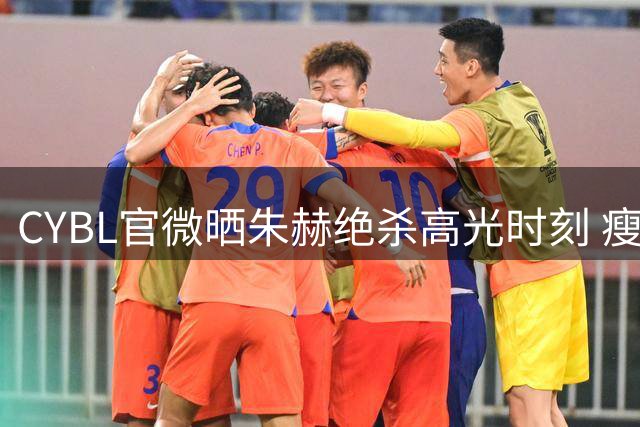 CYBL官微晒朱赫绝杀高光时刻 瘦弱少年化身关键先生