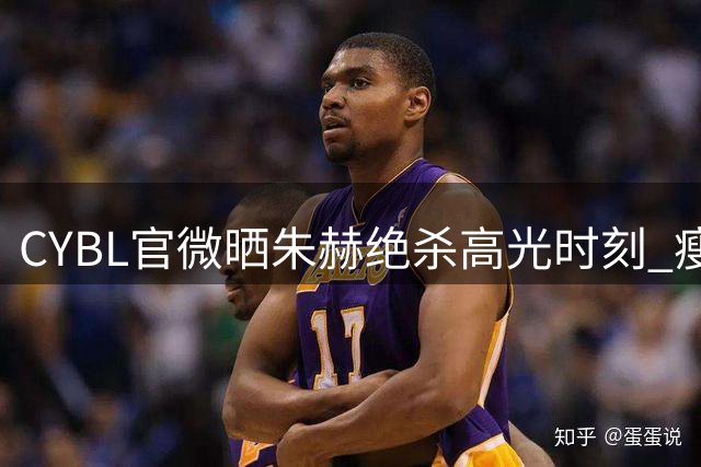 CYBL官微晒朱赫绝杀高光时刻 瘦弱少年化身关键先生